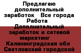 Предлагаю дополнительный заработок - Все города Работа » Дополнительный заработок и сетевой маркетинг   . Калининградская обл.,Светловский городской округ 